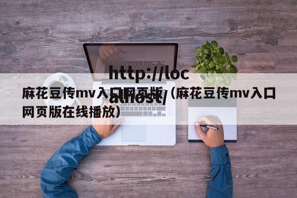 麻花豆传mv入囗网页版(麻花豆传mv入囗网页版在线播放)