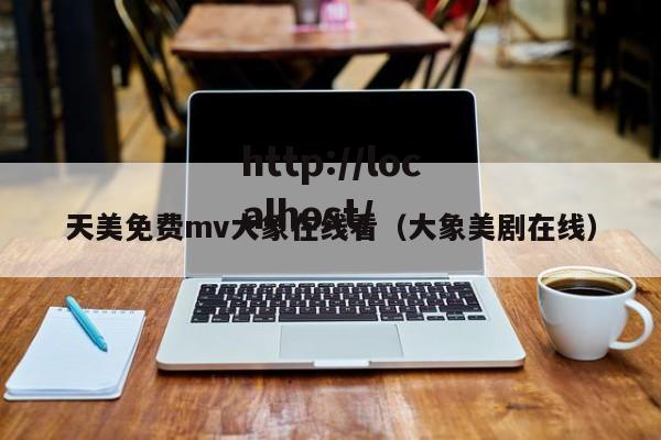 天美免费mv大象在线看(大象美剧在线)