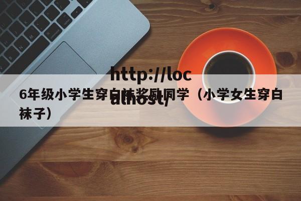 6年级小学生穿白袜奖励同学(小学女生穿白袜子)